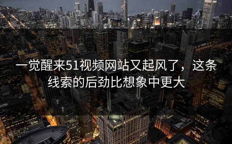 一觉醒来51视频网站又起风了，这条线索的后劲比想象中更大  第1张