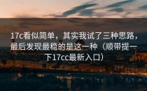 17c看似简单，其实我试了三种思路，最后发现最稳的是这一种（顺带提一下17cc最新入口）