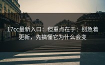 17cc最新入口：但重点在于：别急着更新，先搞懂它为什么会变