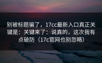 别被标题骗了，17cc最新入口真正关键是：关键来了：说真的，这次我有点破防（17c官网也别忽略）