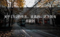 关于17c2的传言，说真的，这次我有点破防