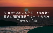 91大事件最让人服气的，不是反转：最妙的是配乐团队的决定，让整部片的情绪换了方向