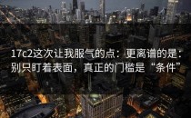 17c2这次让我服气的点：更离谱的是：别只盯着表面，真正的门槛是“条件”