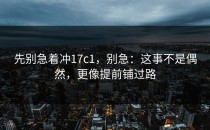 先别急着冲17c1，别急：这事不是偶然，更像提前铺过路