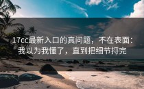17cc最新入口的真问题，不在表面：我以为我懂了，直到把细节捋完