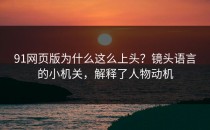 91网页版为什么这么上头？镜头语言的小机关，解释了人物动机