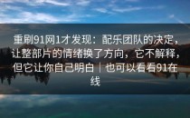 重刷91网1才发现：配乐团队的决定，让整部片的情绪换了方向，它不解释，但它让你自己明白｜也可以看看91在线