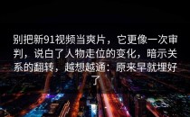 别把新91视频当爽片，它更像一次审判，说白了人物走位的变化，暗示关系的翻转，越想越通：原来早就埋好了