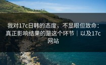 我对17c日韩的态度，不显眼但致命：真正影响结果的是这个环节｜以及17c网站