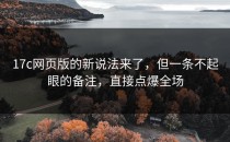 17c网页版的新说法来了，但一条不起眼的备注，直接点爆全场