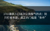 17cc最新入口这次让我服气的点：别只盯着表面，真正的门槛是“条件”