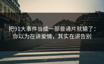 把91大事件当成一部普通片就输了：你以为在讲爱情，其实在讲告别