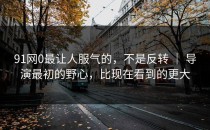91网0最让人服气的，不是反转 ｜ 导演最初的野心，比现在看到的更大