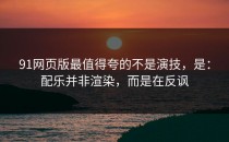 91网页版最值得夸的不是演技，是：配乐并非渲染，而是在反讽