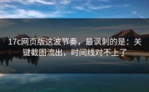 17c网页版这波节奏，最讽刺的是：关键截图流出，时间线对不上了