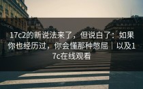 17c2的新说法来了，但说白了：如果你也经历过，你会懂那种憋屈｜以及17c在线观看