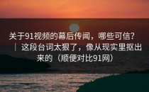 关于91视频的幕后传闻，哪些可信？ ｜ 这段台词太狠了，像从现实里抠出来的（顺便对比91网）