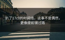 扒了17c0的时间线，这事不是偶然，更像提前铺过路