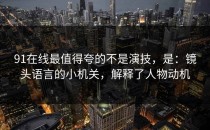 91在线最值得夸的不是演技，是：镜头语言的小机关，解释了人物动机