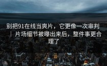 别把91在线当爽片，它更像一次审判 ｜ 片场细节被曝出来后，整件事更合理了