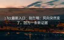 17cc最新入口：别忽略：风向突然变了，因为一条新证据