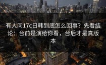有人问17c日韩到底怎么回事？先看结论：台前是演给你看，台后才是真版本