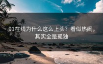 91在线为什么这么上头？看似热闹，其实全是孤独