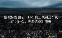 别被标题骗了，17c1真正关键是：别问为什么，先看这条对照表