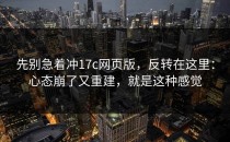 先别急着冲17c网页版，反转在这里：心态崩了又重建，就是这种感觉