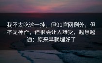 我不太吃这一挂，但91官网例外，但不是神作，但很会让人难受，越想越通：原来早就埋好了