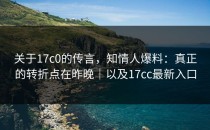 关于17c0的传言，知情人爆料：真正的转折点在昨晚｜以及17cc最新入口