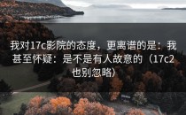 我对17c影院的态度，更离谱的是：我甚至怀疑：是不是有人故意的（17c2也别忽略）