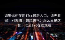 如果你也在用17cc最新入口，请先看完：别忽略：越想越气：怎么又是这一套｜以及17c在线观看