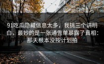 91吃瓜隐藏信息太多，我挑三个讲明白，最妙的是一张通告单暴露了真相：那天根本没按计划拍