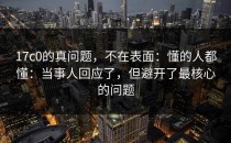 17c0的真问题，不在表面：懂的人都懂：当事人回应了，但避开了最核心的问题