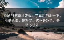 重刷91吃瓜才发现：字幕后的那一下，不是彩蛋，是补完，这不是巧合，是精心设计