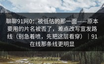 聊聊91网0：被低估的那一面——原本要用的片名被否了，差点改写宣发路线（别急着喷，先把这层看穿）｜91在线那条线更明显