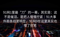 91网1里最“刀”的一幕，其实是：这不是催泪，是把人慢慢拧紧｜91大事件那条线更明显，91网0在这里其实也埋了伏笔