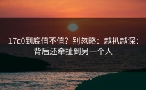 17c0到底值不值？别忽略：越扒越深：背后还牵扯到另一个人