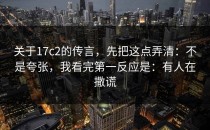 关于17c2的传言，先把这点弄清：不是夸张，我看完第一反应是：有人在撒谎