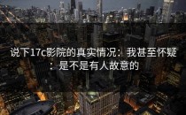 说下17c影院的真实情况：我甚至怀疑：是不是有人故意的