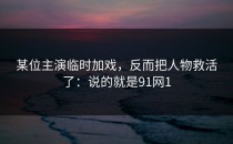 某位主演临时加戏，反而把人物救活了：说的就是91网1