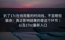 扒了17c在线观看的时间线，不显眼但致命：真正影响结果的是这个环节｜以及17cc最新入口