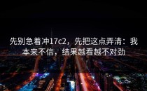 先别急着冲17c2，先把这点弄清：我本来不信，结果越看越不对劲