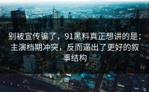 别被宣传骗了，91黑料真正想讲的是：主演档期冲突，反而逼出了更好的叙事结构