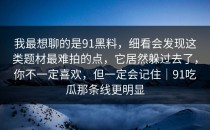 我最想聊的是91黑料，细看会发现这类题材最难拍的点，它居然躲过去了，你不一定喜欢，但一定会记住｜91吃瓜那条线更明显