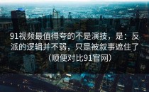91视频最值得夸的不是演技，是：反派的逻辑并不弱，只是被叙事遮住了（顺便对比91官网）