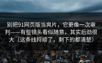 别把91网页版当爽片，它更像一次审判——有些镜头看似随意，其实后劲很大（这条线捋顺了，剩下的都清楚）