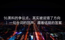 91黑料的争议点，其实被说错了方向 ｜ 一句台词的回声，藏着结局的答案