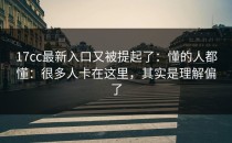 17cc最新入口又被提起了：懂的人都懂：很多人卡在这里，其实是理解偏了